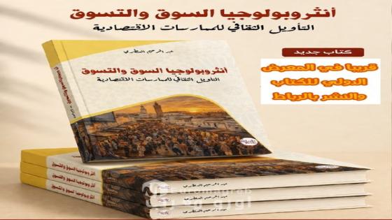عبد الرحيم العطري يصدر “أنثروبولوجيا السوق والتسوق”.. تشريح ثقافي للممارسات الاقتصادية